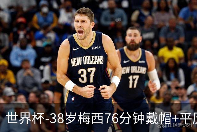 世界杯-38岁梅西76分钟戴帽+平历史纪录 阿根廷3-0阿尔及利亚