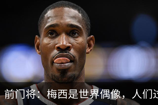前门将：梅西是世界偶像，人们过去要求他夺冠现在只想他继续踢球