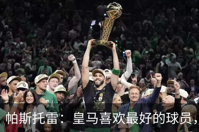 帕斯托雷：皇马喜欢最好的球员，恩佐就是其中之一，他也喜欢皇马