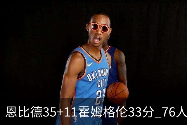 恩比德35+11霍姆格伦33分 76人终结雷霆6连胜