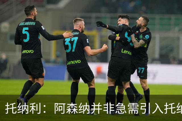 托纳利：阿森纳并非急需引入托纳利，不应花1亿英镑买他